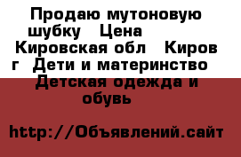 Продаю мутоновую шубку › Цена ­ 2 000 - Кировская обл., Киров г. Дети и материнство » Детская одежда и обувь   